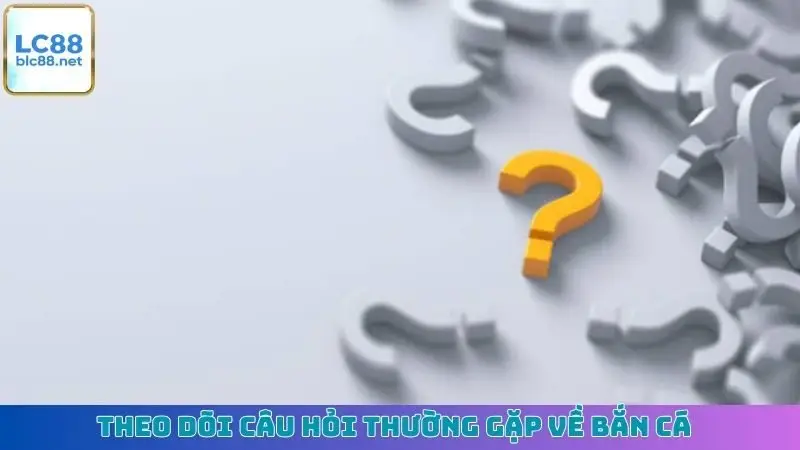 Theo dõi câu hỏi thường gặp về bắn cá
